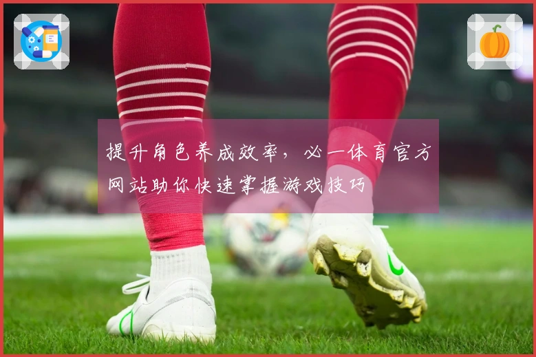 提升角色养成效率，必一体育官方网站助你快速掌握游戏技巧