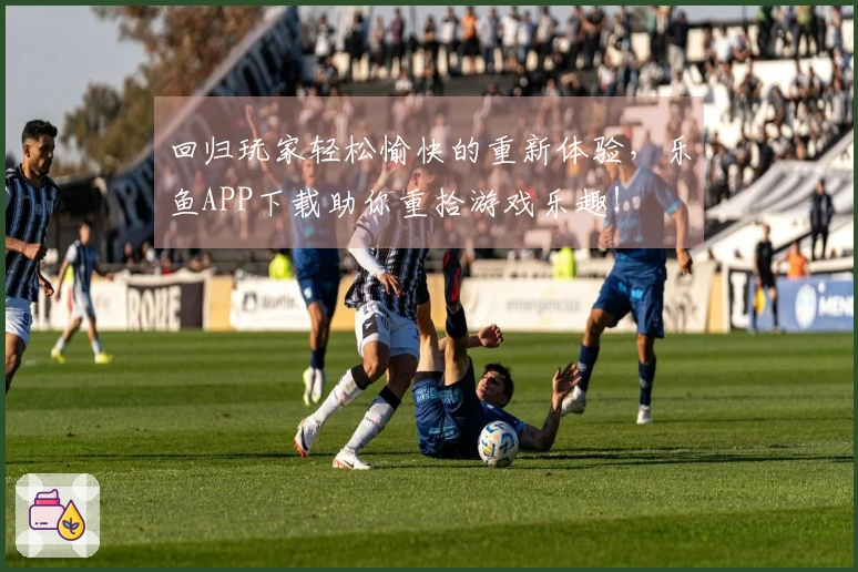 回归玩家轻松愉快的重新体验，乐鱼APP下载助你重拾游戏乐趣！