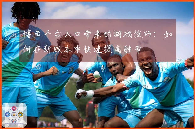 博鱼平台入口带来的游戏技巧：如何在新版本中快速提高胜率