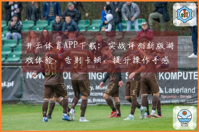 开云体育APP下载：实战评测新版游戏体验，告别卡顿，提升操作手感利器
