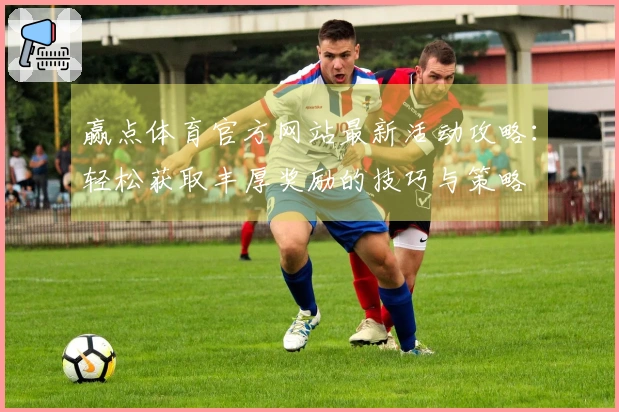赢点体育官方网站最新活动攻略：轻松获取丰厚奖励的技巧与策略