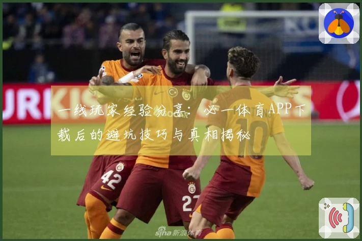 一线玩家经验分享：必一体育APP下载后的避坑技巧与真相揭秘