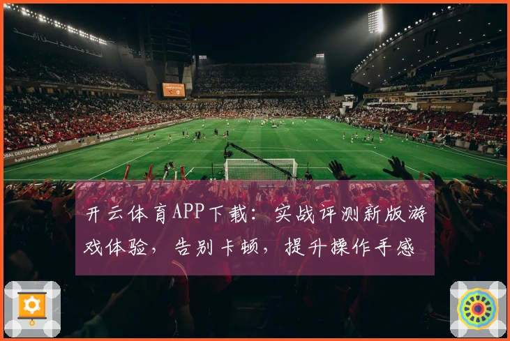开云体育APP下载：实战评测新版游戏体验，告别卡顿，提升操作手感利器