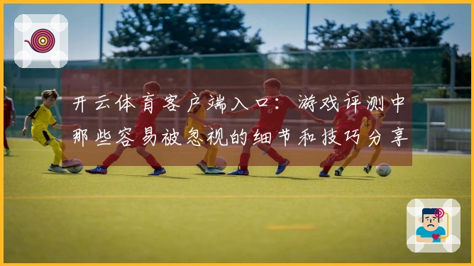 开云体育客户端入口：游戏评测中那些容易被忽视的细节和技巧分享