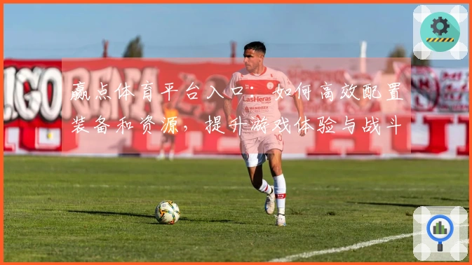赢点体育平台入口：如何高效配置装备和资源，提升游戏体验与战斗力