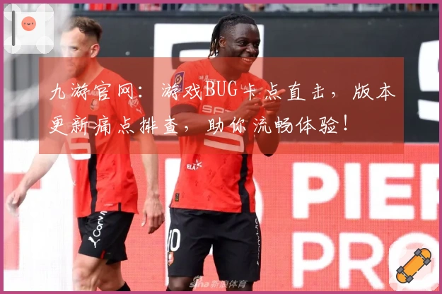 九游官网：游戏BUG卡点直击，版本更新痛点排查，助你流畅体验！