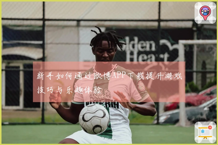 新手如何通过欧博APP下载提升游戏技巧与乐趣体验