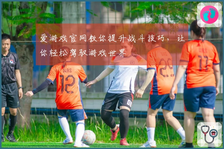 爱游戏官网教你提升战斗技巧，让你轻松驾驭游戏世界