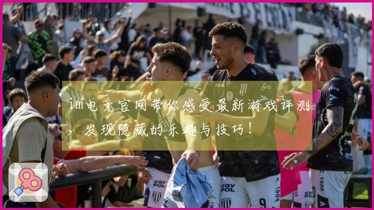 im电竞官网带你感受最新游戏评测，发现隐藏的乐趣与技巧！