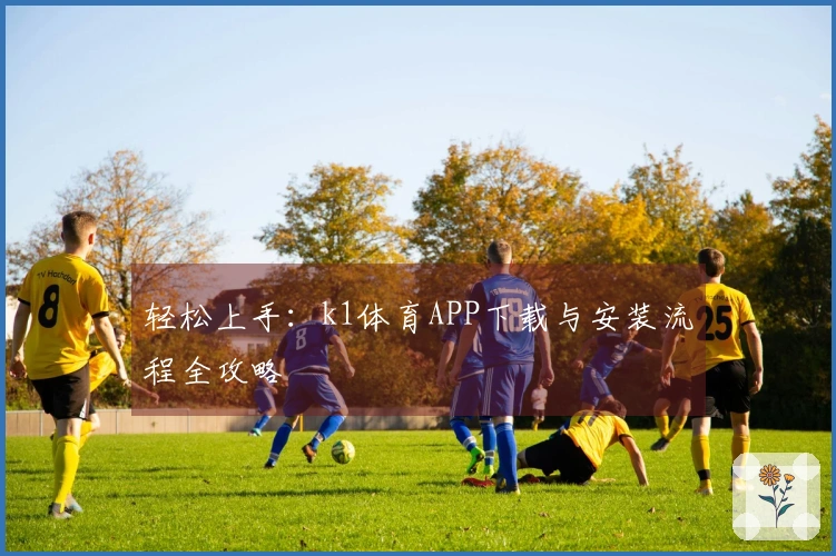 轻松上手:k1体育APP下载与安装流程全攻略