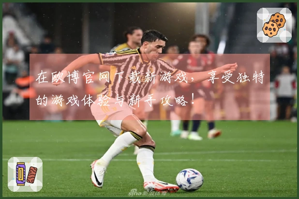 在欧博官网下载新游戏，享受独特的游戏体验与新手攻略！