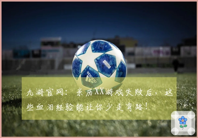九游官网：亲历XX游戏失败后，这些血泪经验能让你少走弯路！