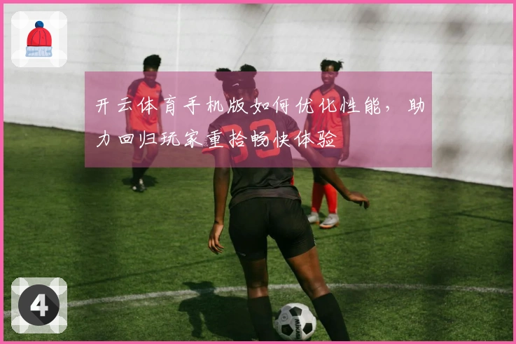 开云体育手机版如何优化性能，助力回归玩家重拾畅快体验