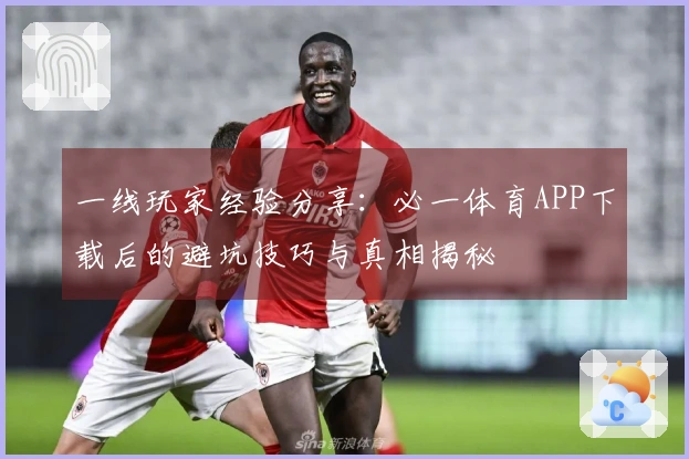 一线玩家经验分享：必一体育APP下载后的避坑技巧与真相揭秘