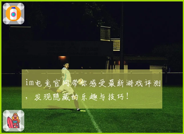 im电竞官网带你感受最新游戏评测，发现隐藏的乐趣与技巧！