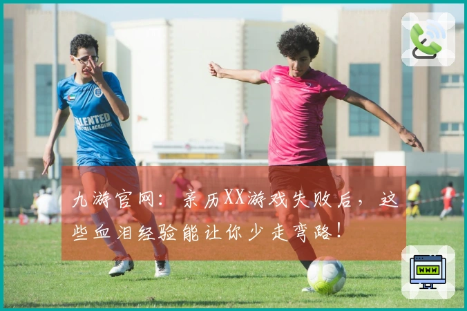 九游官网：亲历XX游戏失败后，这些血泪经验能让你少走弯路！