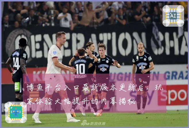 博鱼平台入口最新版本更新后，玩家体验大幅提升的内幕揭秘