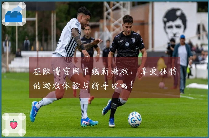 在欧博官网下载新游戏，享受独特的游戏体验与新手攻略！